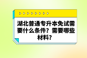 湖北普通專升本免試需要什么條件？需要哪些材料？