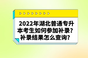 2022年湖北普通專升本考生如何參加補(bǔ)錄？補(bǔ)錄結(jié)果怎么查詢？