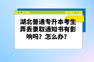 湖北普通專升本考生弄丟錄取通知書有影響嗎？怎么辦？