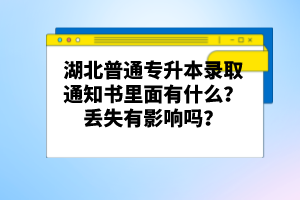 湖北普通專升本錄取通知書里面有什么？丟失有影響嗎？