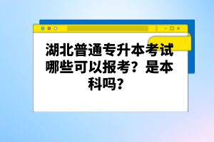 湖北普通專升本考試哪些可以報考？是本科嗎？