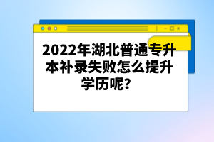 2022年湖北普通專升本補(bǔ)錄失敗怎么提升學(xué)歷呢？