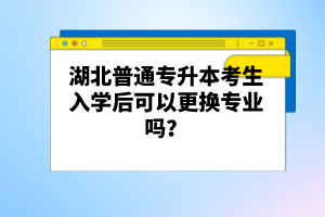 湖北普通專升本考生入學(xué)后可以更換專業(yè)嗎？