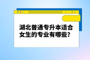 湖北普通專升本適合女生的專業(yè)有哪些？