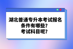 湖北普通專升本考試報名條件有哪些？考試科目呢？