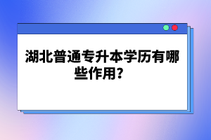 湖北普通專升本學(xué)歷有哪些作用？