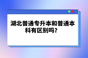 湖北普通專(zhuān)升本和普通本科有區(qū)別嗎？