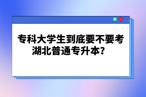 ?？拼髮W(xué)生到底要不要考湖北普通專升本？