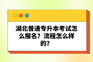 湖北普通專升本考試怎么報名？流程怎么樣的？