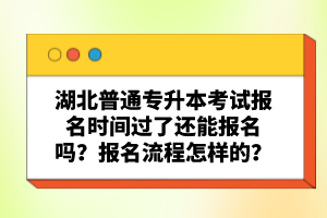 湖北普通專(zhuān)升本考試報(bào)名時(shí)間過(guò)了還能報(bào)名嗎？報(bào)名流程怎樣的？