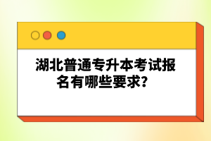 湖北普通專升本考試報(bào)名有哪些要求？