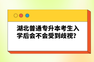 湖北普通專升本考生入學(xué)后會(huì)不會(huì)受到歧視？