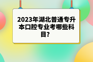 2023年湖北普通專升本口腔專業(yè)考哪些科目？參考目錄有哪些？