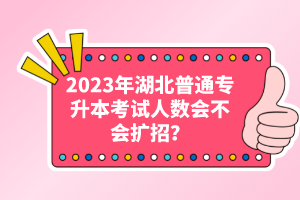 2023年湖北普通專升本考試人數(shù)會(huì)不會(huì)擴(kuò)招？