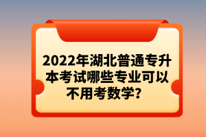 2022年湖北普通專升本考試哪些專業(yè)可以不用考數(shù)學？