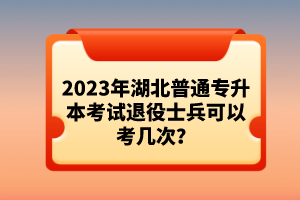 2023年湖北普通專升本考試退役士兵可以考幾次？