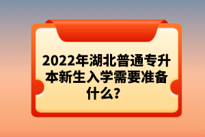 2022年湖北普通專升本新生入學(xué)需要準(zhǔn)備什么？