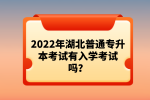 2022年湖北普通專升本考試有入學考試嗎？