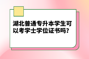 湖北普通專升本學(xué)生可以考學(xué)士學(xué)位證書嗎？