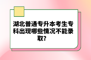 湖北普通專升本考生?？瞥霈F(xiàn)哪些情況不能錄??？