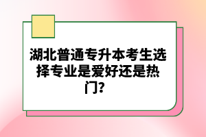 湖北普通專(zhuān)升本考生選擇專(zhuān)業(yè)是愛(ài)好還是熱門(mén)？