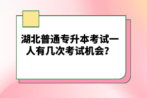 湖北普通專升本考試一人有幾次考試機(jī)會(huì)？