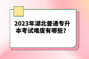 2023年湖北普通專(zhuān)升本考試難度有哪些？