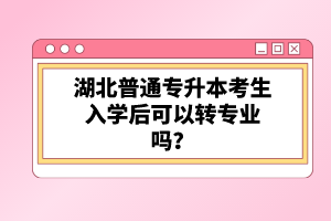 湖北普通專升本考生入學(xué)后可以轉(zhuǎn)專業(yè)嗎？