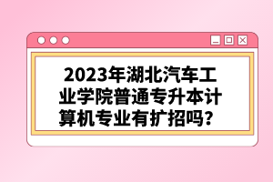 2023年湖北汽車工業(yè)學(xué)院普通專升本計算機(jī)專業(yè)有擴(kuò)招嗎？