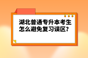 湖北普通專升本考生怎么避免復(fù)習(xí)誤區(qū)？