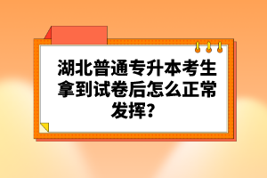 湖北普通專升本考生拿到試卷后怎么正常發(fā)揮？