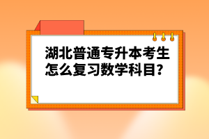 湖北普通專升本考生怎么復習數(shù)學科目？