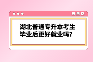 湖北普通專升本考生畢業(yè)后更好就業(yè)嗎？