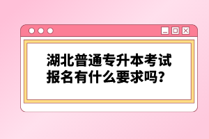 湖北普通專升本考試報名有什么要求嗎？