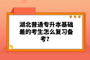 湖北普通專升本基礎(chǔ)差的考生怎么復(fù)習(xí)備考？