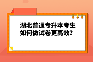 湖北普通專升本考生如何做試卷更高效？