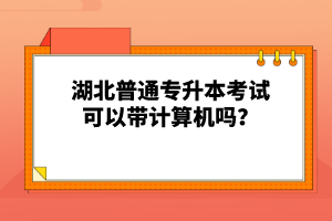 湖北普通專升本考試可以帶計(jì)算機(jī)嗎？