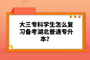 大三專科學(xué)生怎么復(fù)習(xí)備考湖北普通專升本？