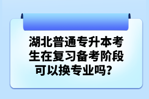 湖北普通專升本考生在復(fù)習(xí)備考階段可以換專業(yè)嗎？