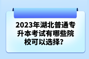 2023年湖北普通專升本考試有哪些院?？梢赃x擇？