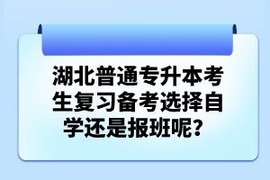 湖北普通專升本考生復習備考選擇自學還是報班呢？