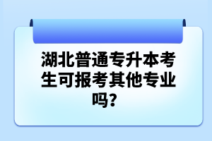 湖北普通專升本考生可報(bào)考其他專業(yè)嗎？