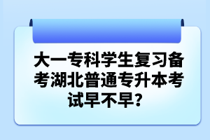 大一專(zhuān)科學(xué)生復(fù)習(xí)備考湖北普通專(zhuān)升本考試早不早？