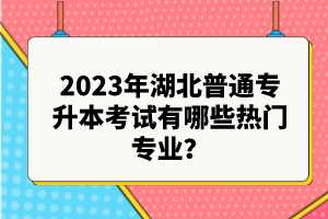 2023年湖北普通專升本考試有哪些熱門(mén)專業(yè)？