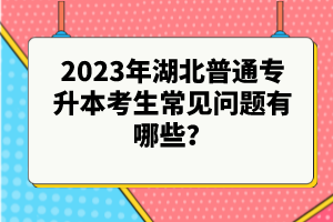 2023年湖北普通專升本考生常見問題有哪些？