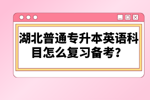 湖北普通專升本英語科目怎么復習備考？