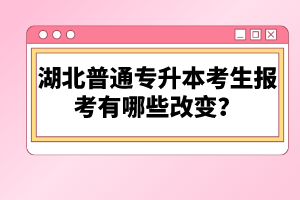 湖北普通專升本考生報(bào)考有哪些改變？