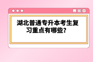 湖北普通專升本考生復(fù)習重點有哪些？