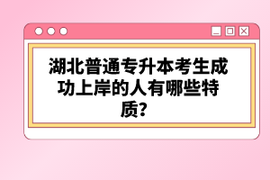 湖北普通專升本考生成功上岸的人有哪些特質(zhì)？