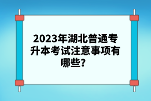 2023年湖北普通專升本考試注意事項有哪些？